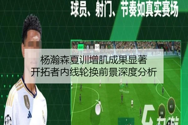 杨瀚森夏训增肌成果显著 开拓者内线轮换前景深度分析