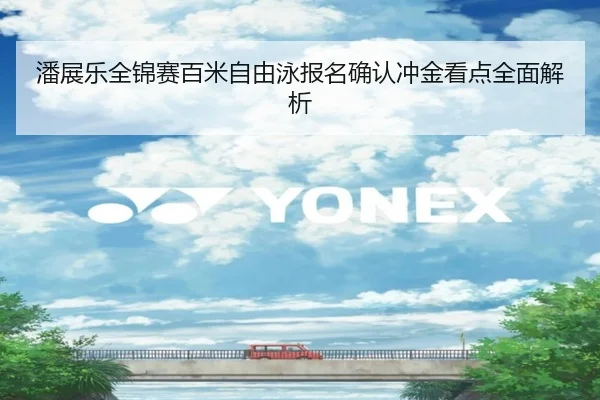 潘展乐全锦赛百米自由泳报名确认冲金看点全面解析